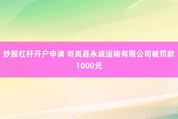 炒股杠杆开户申请 岢岚县永诚运输有限公司被罚款1000元