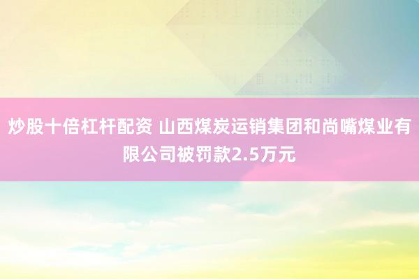 炒股十倍杠杆配资 山西煤炭运销集团和尚嘴煤业有限公司被罚款2.5万元