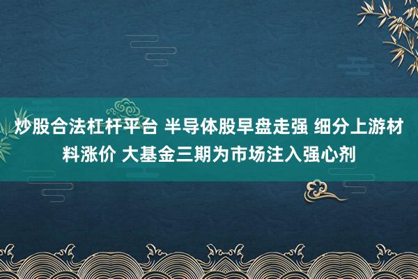 炒股合法杠杆平台 半导体股早盘走强 细分上游材料涨价 大基金三期为市场注入强心剂