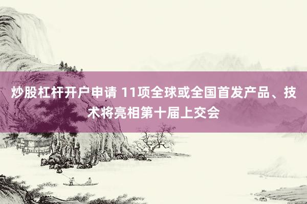 炒股杠杆开户申请 11项全球或全国首发产品、技术将亮相第十届上交会