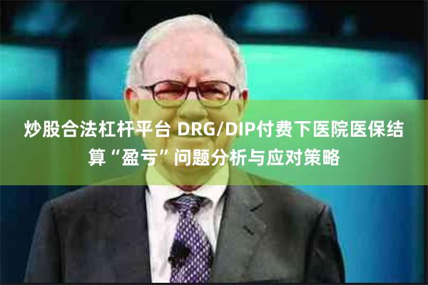 炒股合法杠杆平台 DRG/DIP付费下医院医保结算“盈亏”问题分析与应对策略