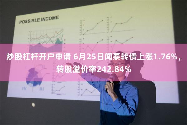 炒股杠杆开户申请 6月25日闻泰转债上涨1.76%，转股溢价率242.84%