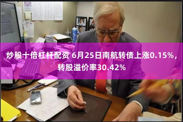 炒股十倍杠杆配资 6月25日南航转债上涨0.15%，转股溢价率30.42%