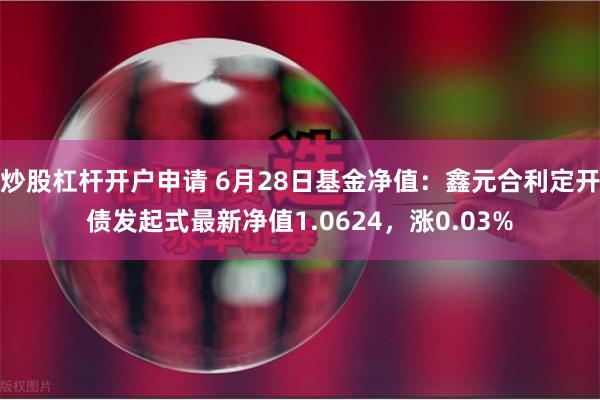 炒股杠杆开户申请 6月28日基金净值：鑫元合利定开债发起式最新净值1.0624，涨0.03%