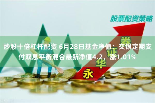 炒股十倍杠杆配资 6月28日基金净值：交银定期支付双息平衡混合最新净值4.2，涨1.01%