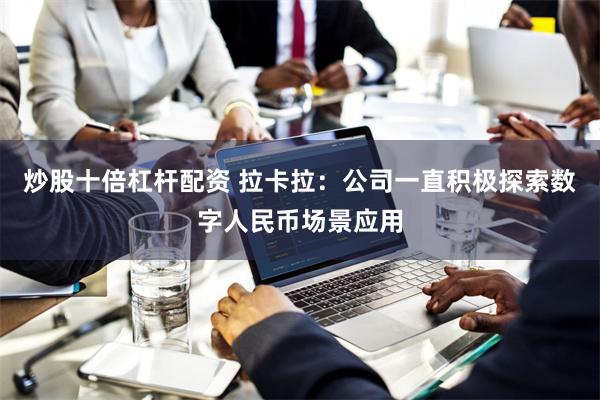 炒股十倍杠杆配资 拉卡拉：公司一直积极探索数字人民币场景应用