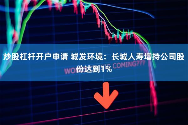 炒股杠杆开户申请 城发环境：长城人寿增持公司股份达到1%