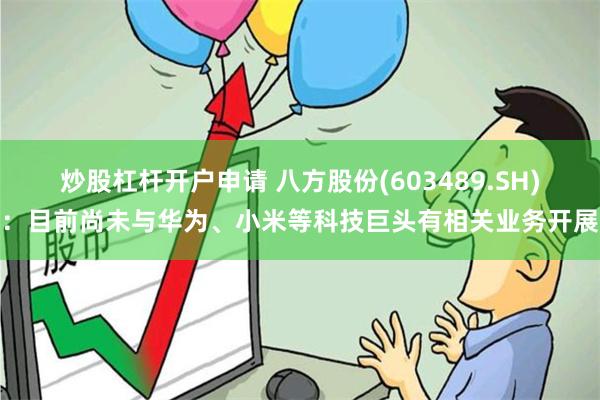 炒股杠杆开户申请 八方股份(603489.SH)：目前尚未与华为、小米等科技巨头有相关业务开展