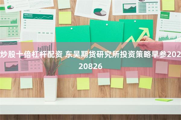 炒股十倍杠杆配资 东吴期货研究所投资策略早参20220826