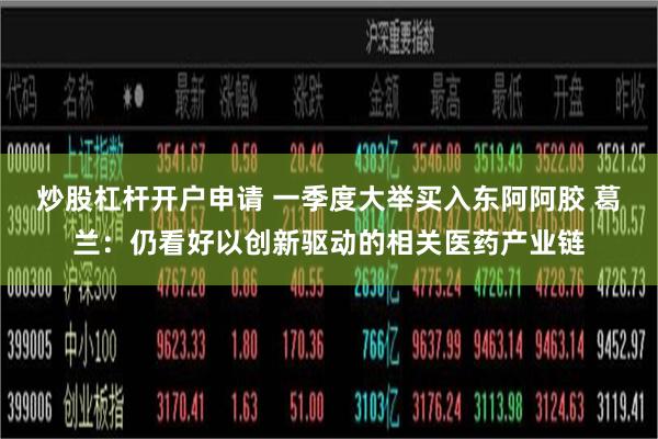 炒股杠杆开户申请 一季度大举买入东阿阿胶 葛兰：仍看好以创新驱动的相关医药产业链