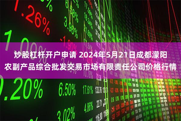 炒股杠杆开户申请 2024年5月21日成都濛阳农副产品综合批发交易市场有限责任公司价格行情