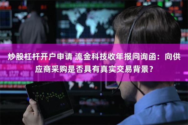 炒股杠杆开户申请 流金科技收年报问询函：向供应商采购是否具有真实交易背景？