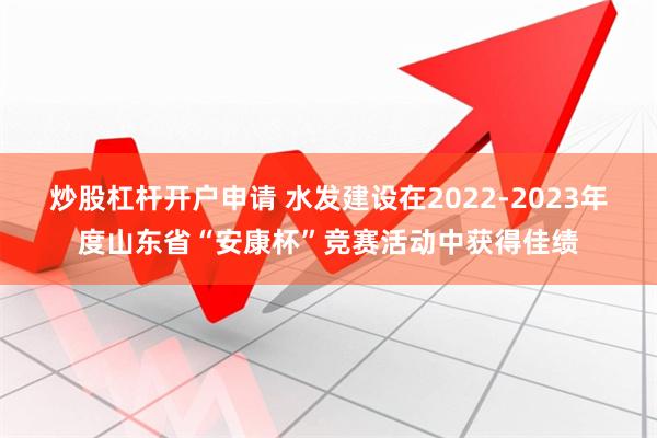 炒股杠杆开户申请 水发建设在2022-2023年度山东省“安康杯”竞赛活动中获得佳绩