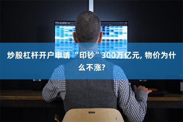 炒股杠杆开户申请 “印钞”300万亿元, 物价为什么不涨?