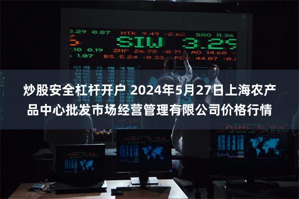 炒股安全杠杆开户 2024年5月27日上海农产品中心批发市场经营管理有限公司价格行情