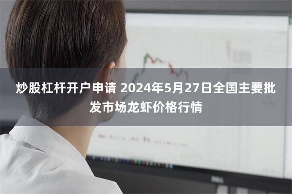 炒股杠杆开户申请 2024年5月27日全国主要批发市场龙虾价格行情