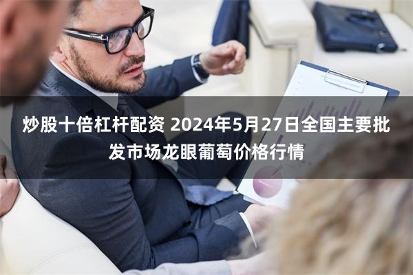 炒股十倍杠杆配资 2024年5月27日全国主要批发市场龙眼葡萄价格行情