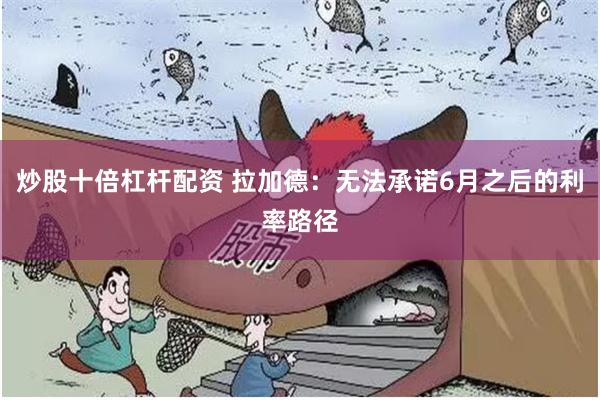 炒股十倍杠杆配资 拉加德：无法承诺6月之后的利率路径