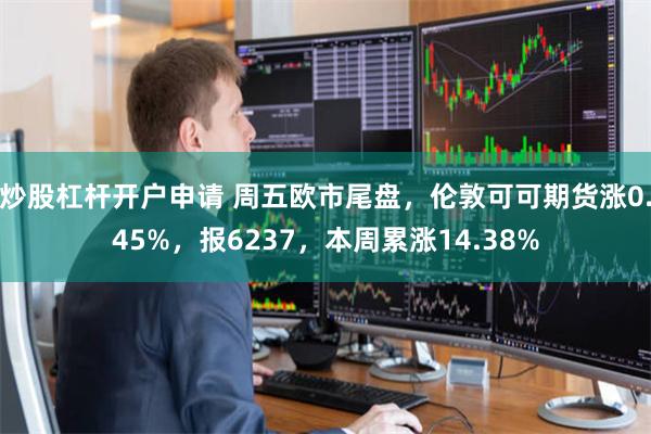 炒股杠杆开户申请 周五欧市尾盘，伦敦可可期货涨0.45%，报6237，本周累涨14.38%