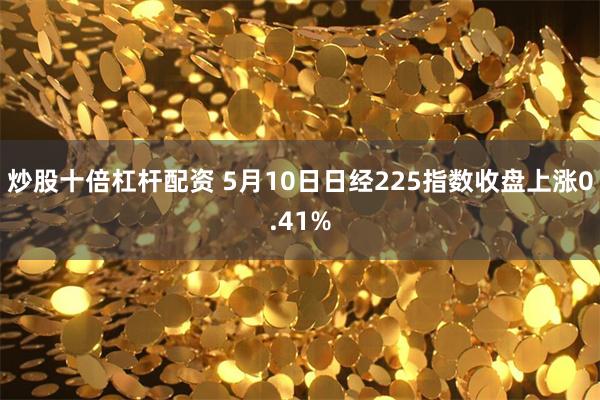 炒股十倍杠杆配资 5月10日日经225指数收盘上涨0.41%