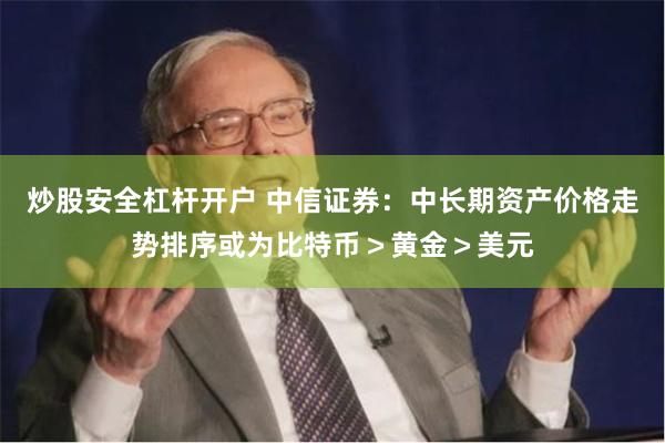 炒股安全杠杆开户 中信证券：中长期资产价格走势排序或为比特币＞黄金＞美元