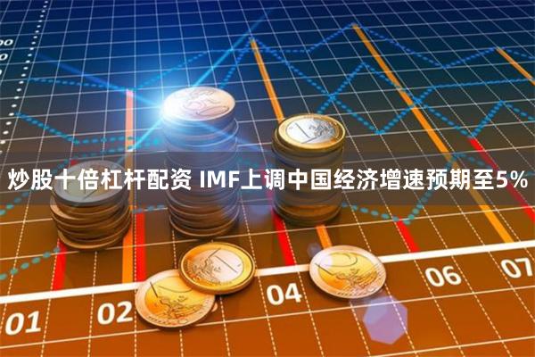 炒股十倍杠杆配资 IMF上调中国经济增速预期至5%