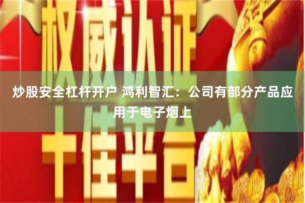 炒股安全杠杆开户 鸿利智汇：公司有部分产品应用于电子烟上