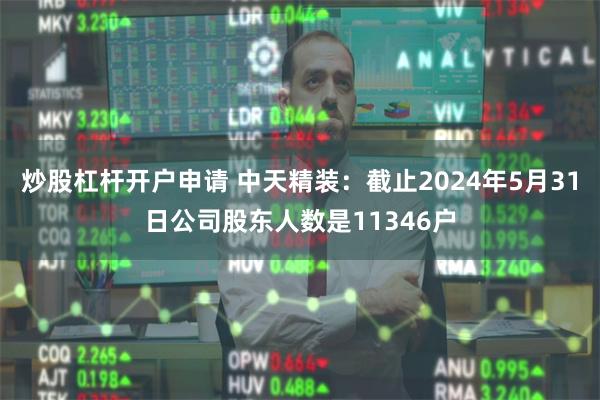 炒股杠杆开户申请 中天精装：截止2024年5月31日公司股东人数是11346户