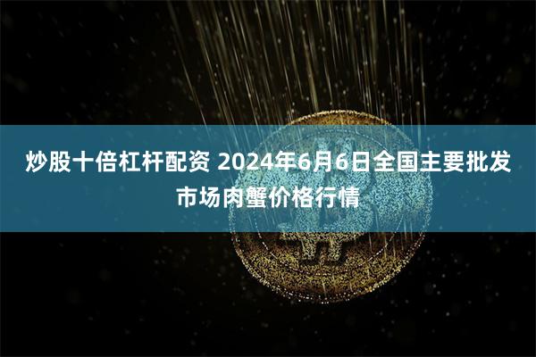 炒股十倍杠杆配资 2024年6月6日全国主要批发市场肉蟹价格行情