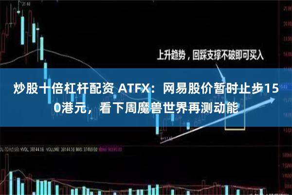 炒股十倍杠杆配资 ATFX：网易股价暂时止步150港元，看下周魔兽世界再测动能