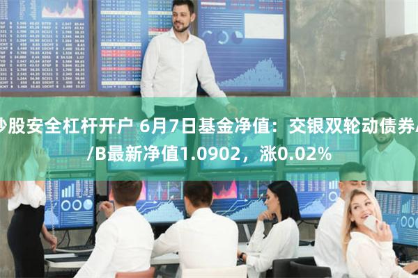 炒股安全杠杆开户 6月7日基金净值：交银双轮动债券A/B最新净值1.0902，涨0.02%