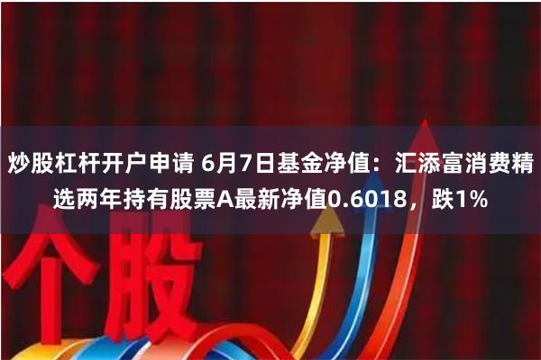 炒股杠杆开户申请 6月7日基金净值：汇添富消费精选两年持有股票A最新净值0.6018，跌1%