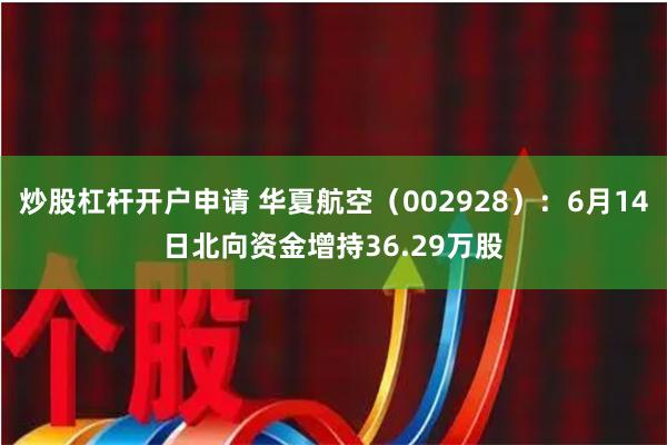 炒股杠杆开户申请 华夏航空（002928）：6月14日北向资金增持36.29万股