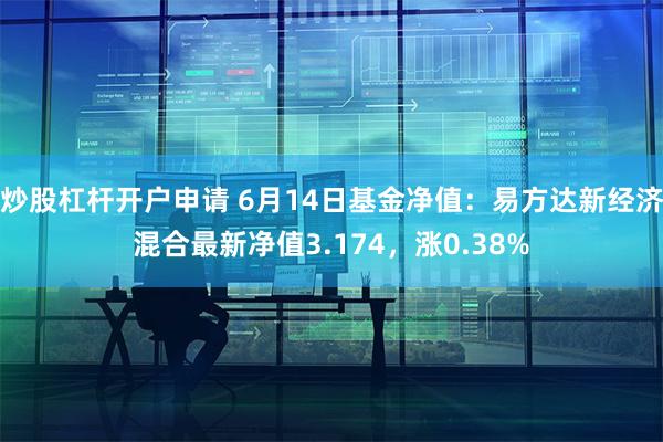 炒股杠杆开户申请 6月14日基金净值：易方达新经济混合最新净值3.174，涨0.38%