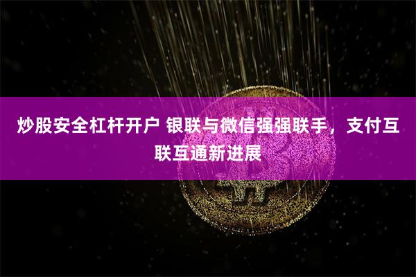 炒股安全杠杆开户 银联与微信强强联手，支付互联互通新进展