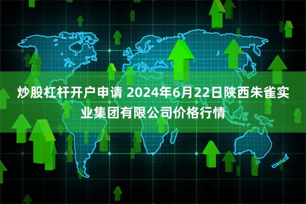 炒股杠杆开户申请 2024年6月22日陕西朱雀实业集团有限公司价格行情