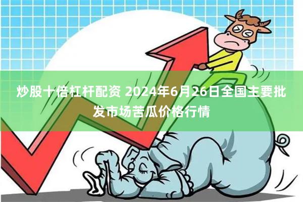 炒股十倍杠杆配资 2024年6月26日全国主要批发市场苦瓜价格行情