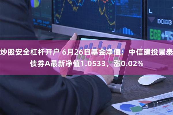 炒股安全杠杆开户 6月26日基金净值：中信建投景泰债券A最新净值1.0533，涨0.02%