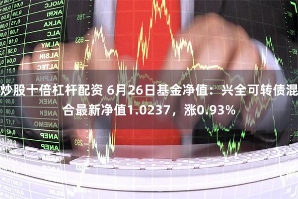 炒股十倍杠杆配资 6月26日基金净值：兴全可转债混合最新净值1.0237，涨0.93%