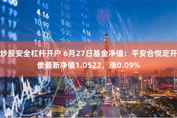 炒股安全杠杆开户 6月27日基金净值：平安合悦定开债最新净值1.0522，涨0.09%