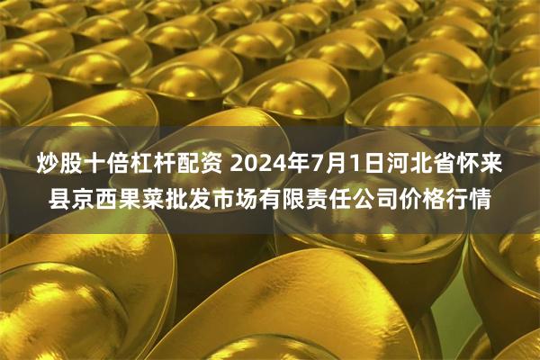 炒股十倍杠杆配资 2024年7月1日河北省怀来县京西果菜批发市场有限责任公司价格行情