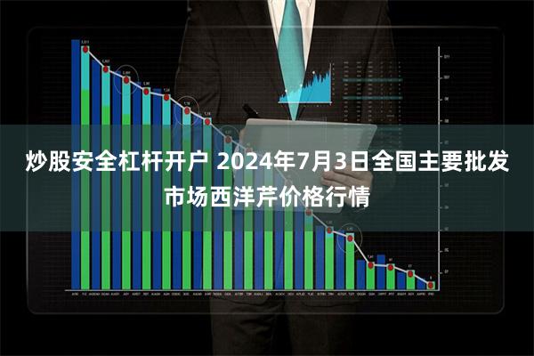 炒股安全杠杆开户 2024年7月3日全国主要批发市场西洋芹价格行情