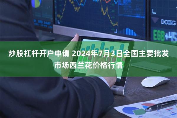 炒股杠杆开户申请 2024年7月3日全国主要批发市场西兰花价格行情