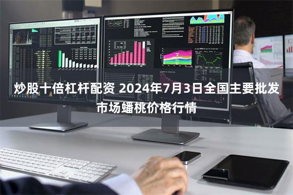 炒股十倍杠杆配资 2024年7月3日全国主要批发市场蟠桃价格行情