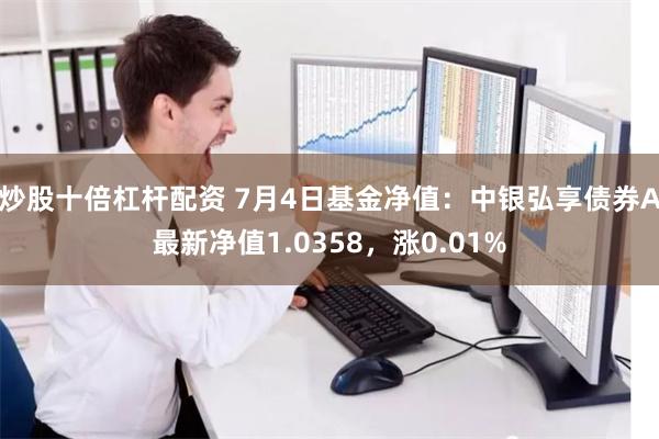 炒股十倍杠杆配资 7月4日基金净值：中银弘享债券A最新净值1.0358，涨0.01%