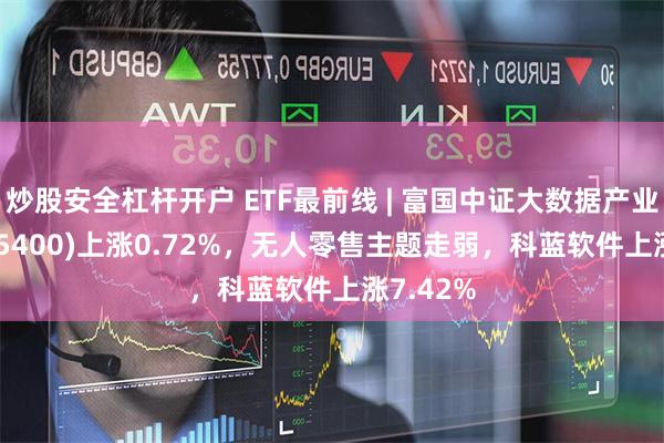 炒股安全杠杆开户 ETF最前线 | 富国中证大数据产业ETF(515400)上涨0.72%，无人零售主题走弱，科蓝软件上涨7.42%