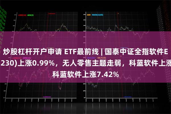 炒股杠杆开户申请 ETF最前线 | 国泰中证全指软件ETF(515230)上涨0.99%，无人零售主题走弱，科蓝软件上涨7.42%