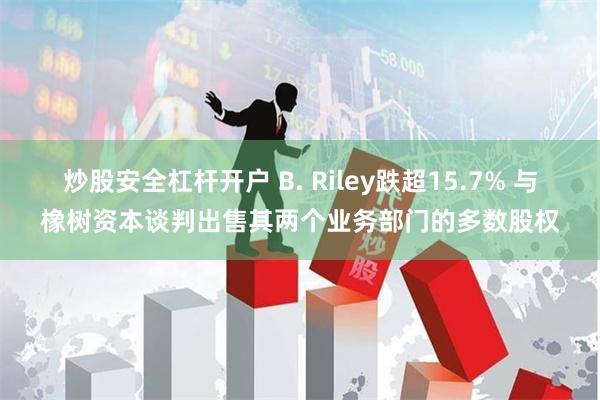 炒股安全杠杆开户 B. Riley跌超15.7% 与橡树资本谈判出售其两个业务部门的多数股权