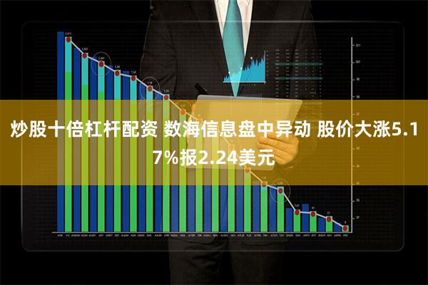 炒股十倍杠杆配资 数海信息盘中异动 股价大涨5.17%报2.24美元