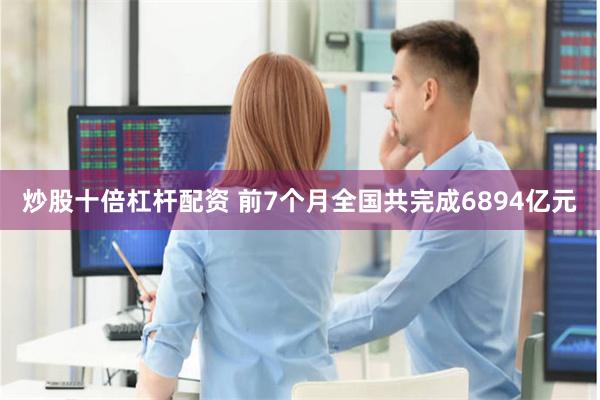 炒股十倍杠杆配资 前7个月全国共完成6894亿元